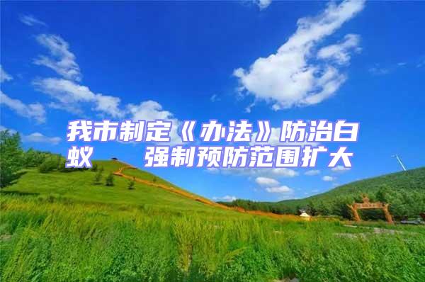 我市制定《辦法》防治白蟻   強制預防范圍擴大
