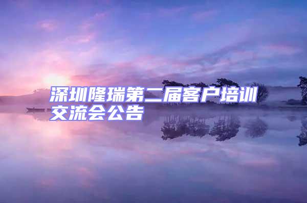 深圳隆瑞第二屆客戶培訓交流會公告