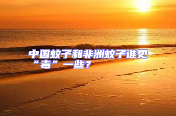 中國(guó)蚊子和非洲蚊子誰(shuí)更“毒”一些？