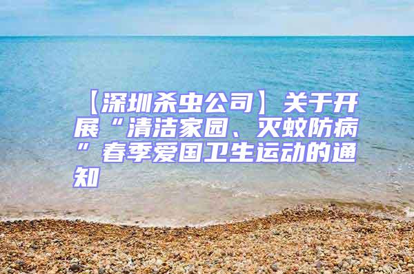 【深圳殺蟲公司】關于開展“清潔家園、滅蚊防病”春季愛國衛(wèi)生運動的通知