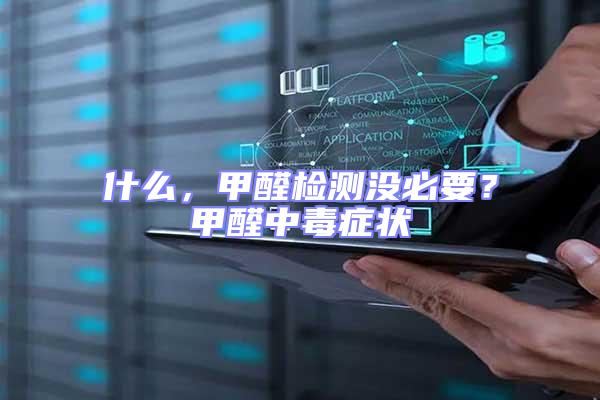 什么，甲醛檢測沒必要？甲醛中毒癥狀