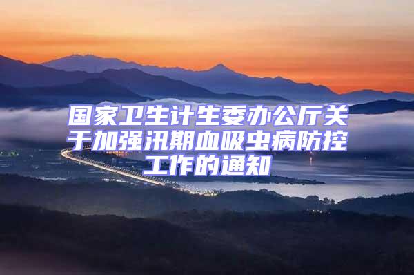 國(guó)家衛(wèi)生計(jì)生委辦公廳關(guān)于加強(qiáng)汛期血吸蟲(chóng)病防控工作的通知