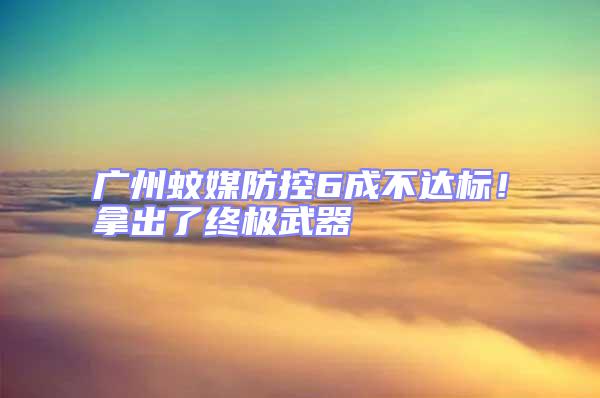 廣州蚊媒防控6成不達標！拿出了終極武器