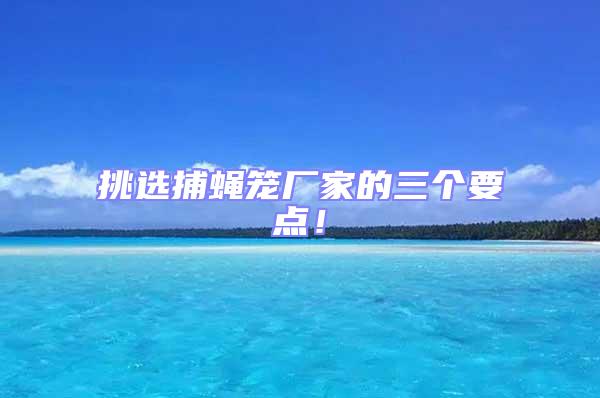 挑選捕蠅籠廠家的三個(gè)要點(diǎn)!