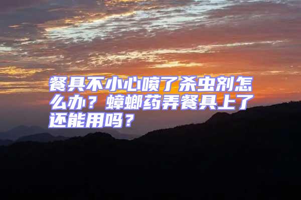 餐具不小心噴了殺蟲劑怎么辦？蟑螂藥弄餐具上了還能用嗎？