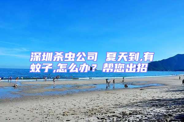 深圳殺蟲公司 夏天到,有蚊子,怎么辦？幫您出招