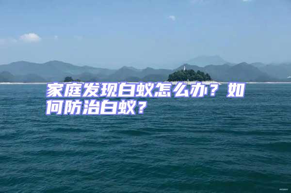 家庭發現白蟻怎么辦?如何防治白蟻?