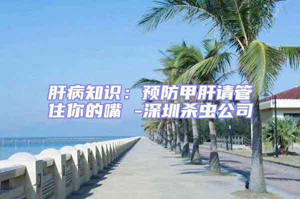 肝病知識：預防甲肝請管住你的嘴 -深圳殺蟲公司
