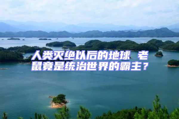 人類滅絕以后的地球 老鼠竟是統(tǒng)治世界的霸主?