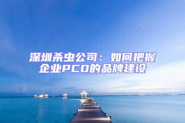 深圳殺蟲公司：如何把握企業PCO的品牌建設