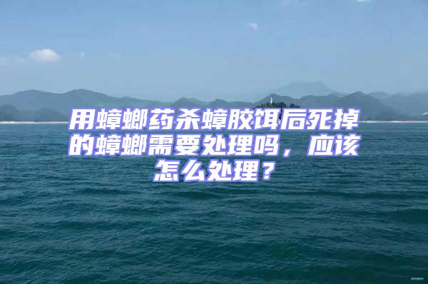 用蟑螂藥殺蟑膠餌后死掉的蟑螂需要處理嗎，應(yīng)該怎么處理？
