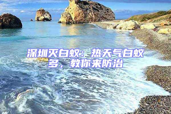 深圳滅白蟻：熱天氣白蟻多，教你來(lái)防治