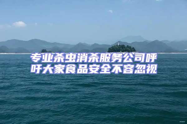專業(yè)殺蟲消殺服務公司呼吁大家食品安全不容忽視