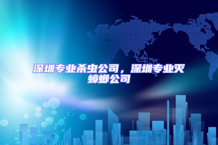 深圳專業(yè)殺蟲公司，深圳專業(yè)滅蟑螂公司