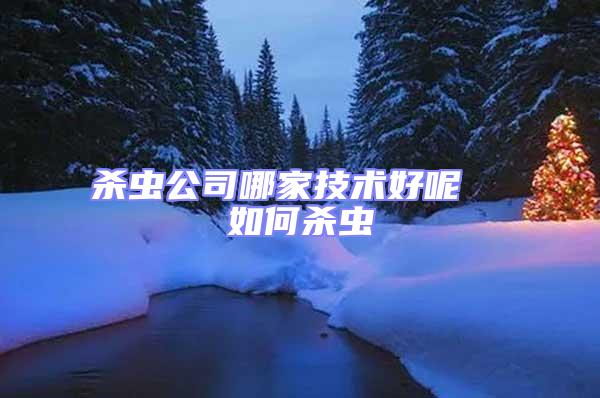 殺蟲公司哪家技術好呢 如何殺蟲