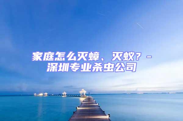 家庭怎么滅蟑、滅蟻？-深圳專業(yè)殺蟲公司