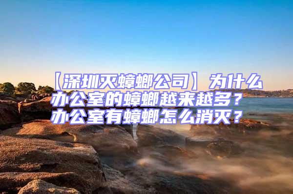 【深圳滅蟑螂公司】為什么辦公室的蟑螂越來越多?辦公室有蟑螂怎么消滅?