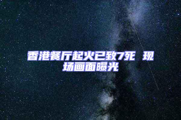 香港餐廳起火已致7死 現(xiàn)場畫面曝光