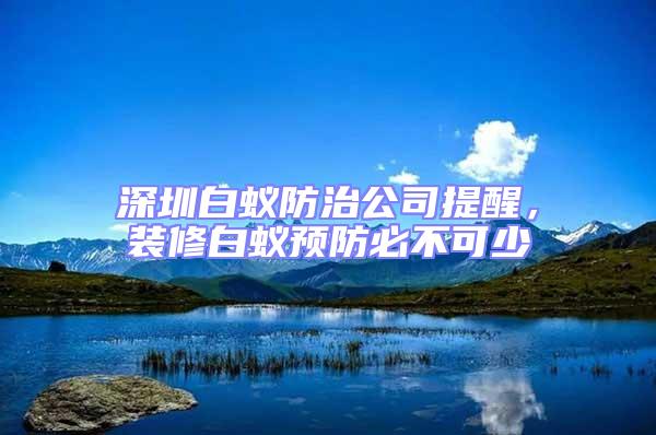 深圳白蟻防治公司提醒，裝修白蟻預(yù)防必不可少
