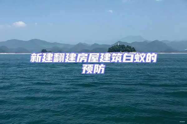 新建翻建房屋建筑白蟻的預防