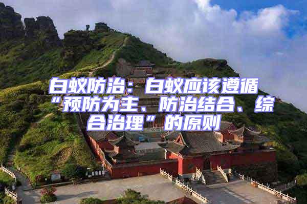 白蟻防治：白蟻應該遵循“預防為主、防治結合、綜合治理”的原則
