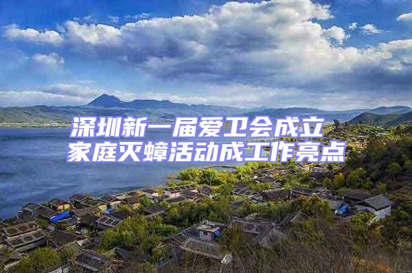 深圳新一屆愛衛會成立 家庭滅蟑活動成工作亮點