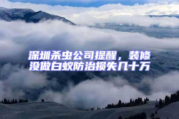深圳殺蟲公司提醒，裝修沒做白蟻防治損失幾十萬