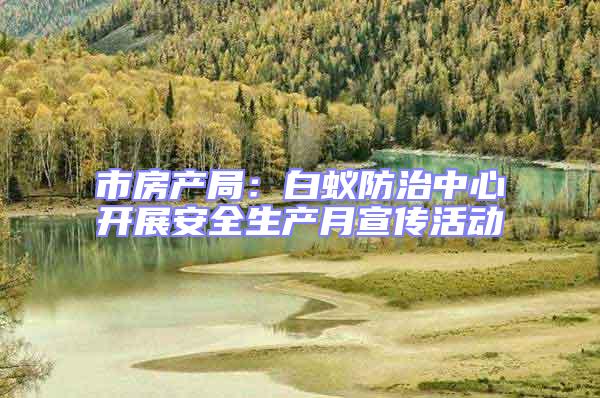 市房產局：白蟻防治中心開展安全生產月宣傳活動