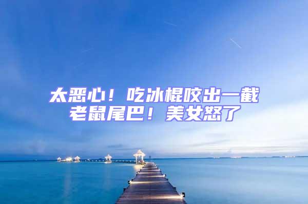 太惡心！吃冰棍咬出一截老鼠尾巴！美女怒了