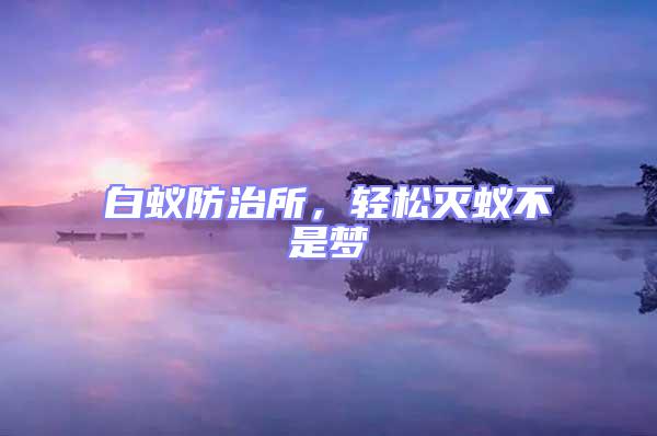 白蟻防治所，輕松滅蟻不是夢