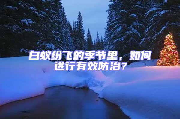 白蟻紛飛的季節里,如何進行有效防治?