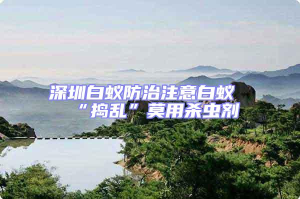 深圳白蟻防治注意白蟻“搗亂”莫用殺蟲劑