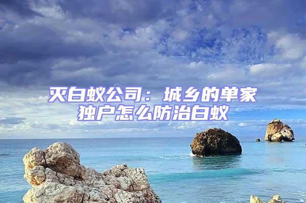 滅白蟻公司:城鄉(xiāng)的單家獨(dú)戶(hù)怎么防治白蟻