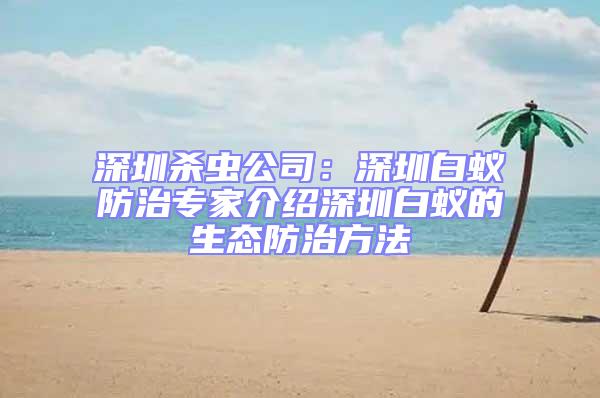 深圳殺蟲公司:深圳白蟻防治專家介紹深圳白蟻的生態(tài)防治方法