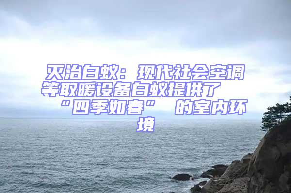 滅治白蟻：現(xiàn)代社會空調(diào)等取暖設(shè)備白蟻提供了 “四季如春” 的室內(nèi)環(huán)境