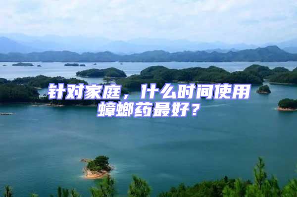 針對(duì)家庭，什么時(shí)間使用蟑螂藥最好？