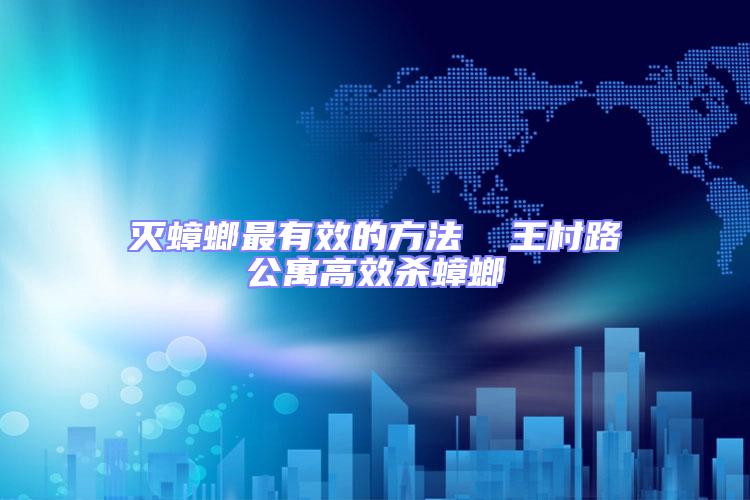 滅蟑螂最有效的方法  王村路公寓高效殺蟑螂