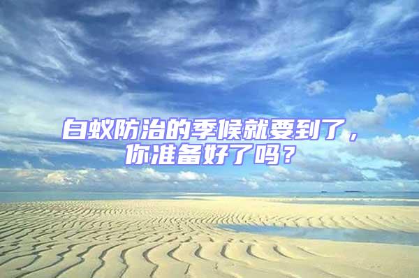 白蟻防治的季候就要到了，你準(zhǔn)備好了嗎？