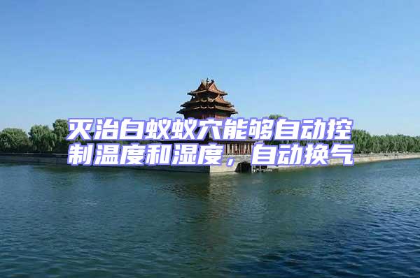 滅治白蟻蟻穴能夠自動控制溫度和濕度，自動換氣