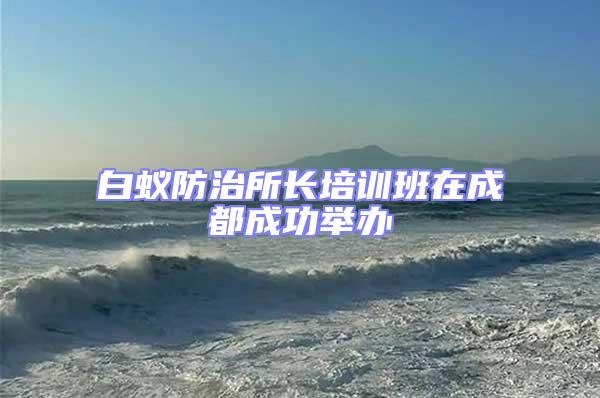 白蟻防治所長培訓班在成都成功舉辦