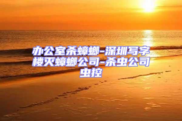 辦公室殺蟑螂-深圳寫(xiě)字樓滅蟑螂公司-殺蟲(chóng)公司蟲(chóng)控