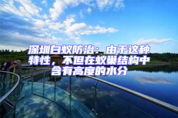 深圳白蟻防治：由于這種特性，不但在蟻巢結(jié)構(gòu)中含有高度的水分