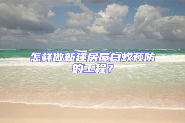 怎樣做新建房屋白蟻預防的工程？