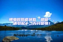 蜱蟲(chóng)咬后癥狀似“感冒”，請(qǐng)引起十二萬(wàn)分警惕！