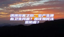 洪澇災害之后，會產生哪些衛生問題？應該如何注意防疫？