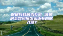 深圳白蟻防治公司 閑置房全封閉后怎么還有白蟻入侵？
