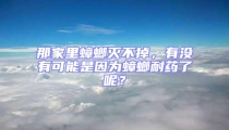 那家里蟑螂滅不掉，有沒有可能是因為蟑螂耐藥了呢？