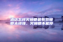 酒店怎樣滅蟑螂最有效蟑螂太頑強(qiáng)，滅蟑螂不能停