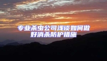 專業殺蟲公司淺談如何做好消殺防護措施