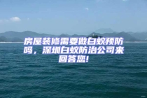 房屋裝修需要做白蟻預(yù)防嗎，深圳白蟻防治公司來回答您!